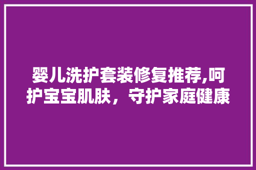 婴儿洗护套装修复推荐,呵护宝宝肌肤，守护家庭健康 婴儿洗护套装修复推荐,呵护宝宝肌肤，守护家庭健康 墙体维修