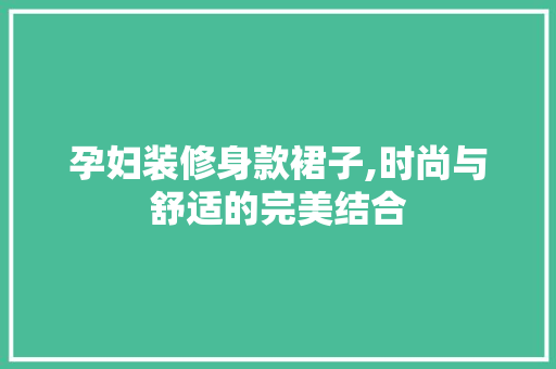 孕妇装修身款裙子,时尚与舒适的完美结合 孕妇装修身款裙子,时尚与舒适的完美结合 居家维修