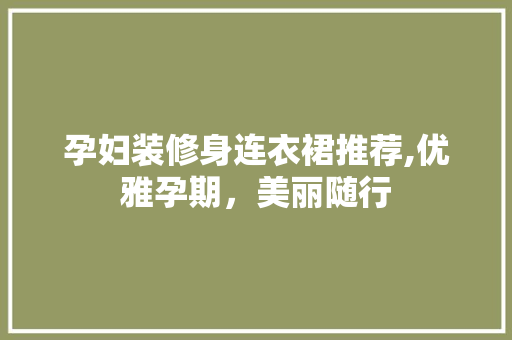孕妇装修身连衣裙推荐,优雅孕期，美丽随行 孕妇装修身连衣裙推荐,优雅孕期，美丽随行 居家维修
