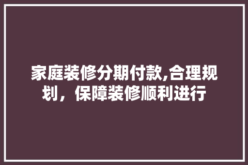 家庭装修分期付款,合理规划，保障装修顺利进行 家庭装修分期付款,合理规划，保障装修顺利进行 居家维修
