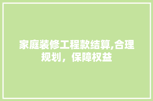 家庭装修工程款结算,合理规划，保障权益 家庭装修工程款结算,合理规划，保障权益 居家维修