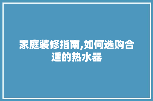 家庭装修指南,如何选购合适的热水器 家庭装修指南,如何选购合适的热水器 厨房维修