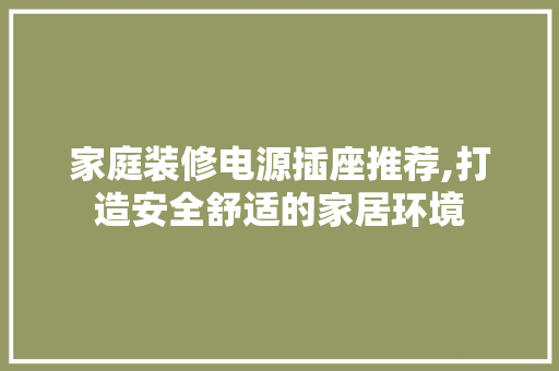 家庭装修电源插座推荐,打造安全舒适的家居环境 家庭装修电源插座推荐,打造安全舒适的家居环境 居家维修