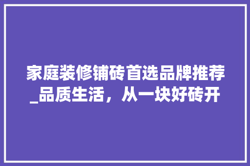 家庭装修铺砖首选品牌推荐_品质生活，从一块好砖开始 家庭装修铺砖首选品牌推荐_品质生活，从一块好砖开始 居家维修