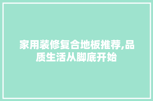 家用装修复合地板推荐,品质生活从脚底开始 家用装修复合地板推荐,品质生活从脚底开始 居家维修