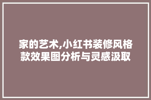 家的艺术,小红书装修风格款效果图分析与灵感汲取 家的艺术,小红书装修风格款效果图分析与灵感汲取 家电维修