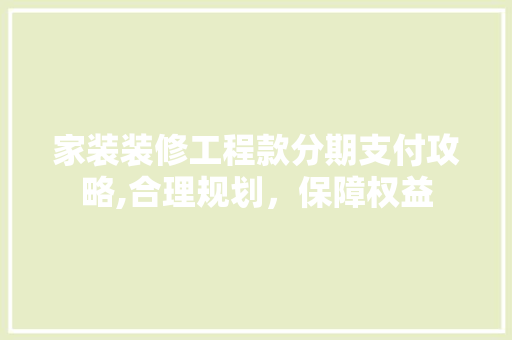 家装装修工程款分期支付攻略,合理规划，保障权益 家装装修工程款分期支付攻略,合理规划，保障权益 家电维修