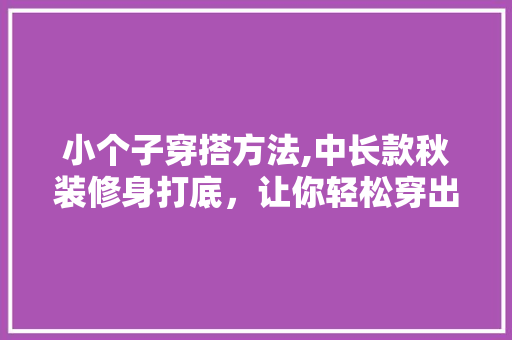 小个子穿搭方法,中长款秋装修身打底，让你轻松穿出时尚感 小个子穿搭方法,中长款秋装修身打底，让你轻松穿出时尚感 户内维修