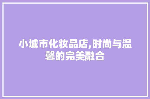 小城市化妆品店,时尚与温馨的完美融合 小城市化妆品店,时尚与温馨的完美融合 户内维修