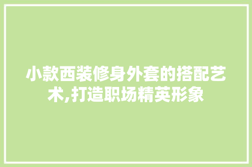 小款西装修身外套的搭配艺术,打造职场精英形象 小款西装修身外套的搭配艺术,打造职场精英形象 墙体维修
