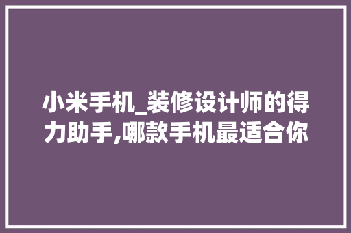 小米手机_装修设计师的得力助手,哪款手机最适合你 小米手机_装修设计师的得力助手,哪款手机最适合你 户内维修