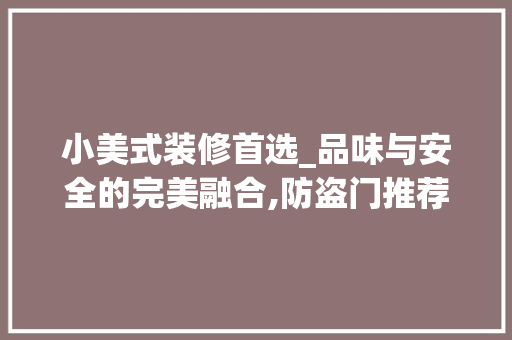小美式装修首选_品味与安全的完美融合,防盗门推荐 小美式装修首选_品味与安全的完美融合,防盗门推荐 户内维修
