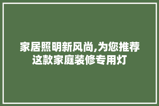 家居照明新风尚,为您推荐这款家庭装修专用灯 家居照明新风尚,为您推荐这款家庭装修专用灯 墙体维修