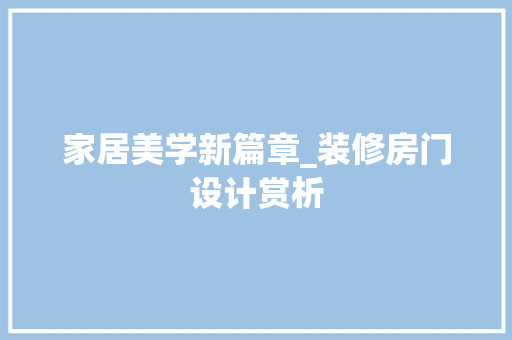 家居美学新篇章_装修房门设计赏析 家居美学新篇章_装修房门设计赏析 户内维修