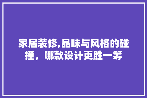 家居装修,品味与风格的碰撞，哪款设计更胜一筹 家居装修,品味与风格的碰撞，哪款设计更胜一筹 居家维修