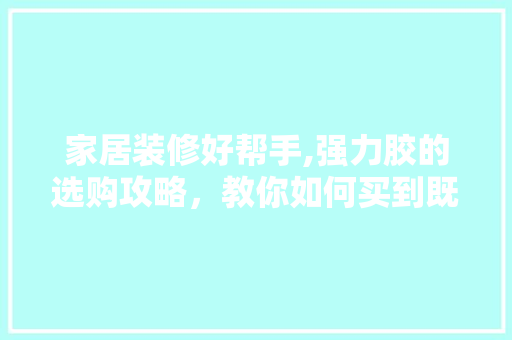 家居装修好帮手,强力胶的选购攻略，教你如何买到既好用又便宜的胶水 家居装修好帮手,强力胶的选购攻略，教你如何买到既好用又便宜的胶水 户内维修