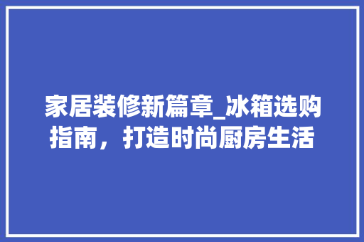 家居装修新篇章_冰箱选购指南，打造时尚厨房生活 家居装修新篇章_冰箱选购指南，打造时尚厨房生活 墙体维修