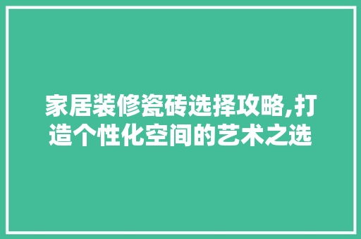 家居装修瓷砖选择攻略,打造个性化空间的艺术之选 家居装修瓷砖选择攻略,打造个性化空间的艺术之选 家电维修
