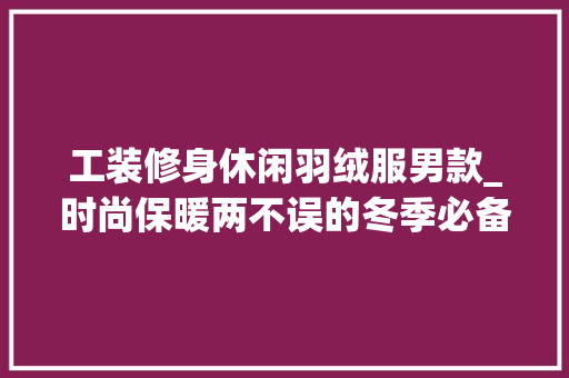 工装修身休闲羽绒服男款_时尚保暖两不误的冬季必备单品 工装修身休闲羽绒服男款_时尚保暖两不误的冬季必备单品 户内维修