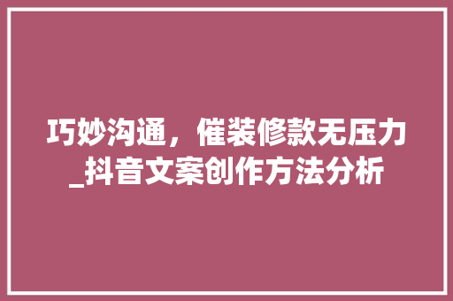 巧妙沟通，催装修款无压力_抖音文案创作方法分析 巧妙沟通，催装修款无压力_抖音文案创作方法分析 户内维修
