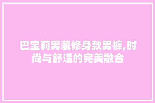 巴宝莉男装修身款男裤,时尚与舒适的完美融合 巴宝莉男装修身款男裤,时尚与舒适的完美融合 户内维修