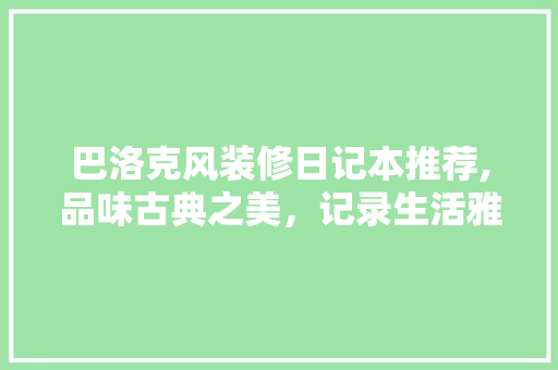 巴洛克风装修日记本推荐,品味古典之美，记录生活雅韵 巴洛克风装修日记本推荐,品味古典之美，记录生活雅韵 厨房维修