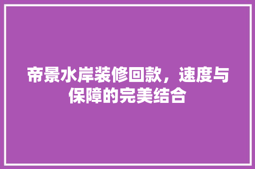 帝景水岸装修回款，速度与保障的完美结合 帝景水岸装修回款，速度与保障的完美结合 居家维修