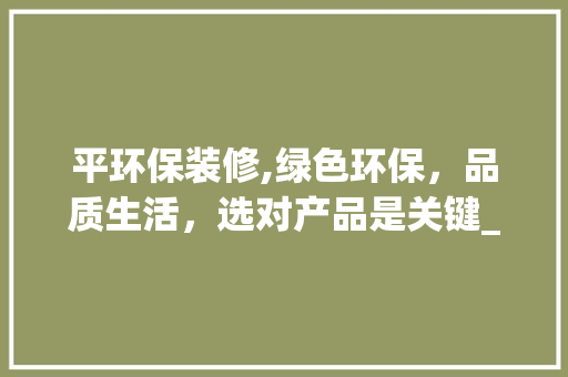 平环保装修,绿色环保，品质生活，选对产品是关键_为您推荐理想家居伴侣 平环保装修,绿色环保，品质生活，选对产品是关键_为您推荐理想家居伴侣 户内维修