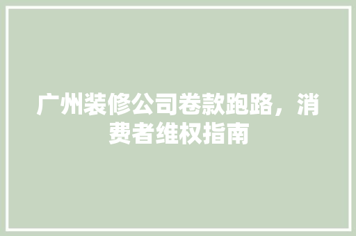 广州装修公司卷款跑路，消费者维权指南 广州装修公司卷款跑路，消费者维权指南 厨房维修