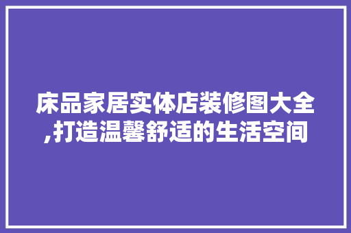 床品家居实体店装修图大全,打造温馨舒适的生活空间 床品家居实体店装修图大全,打造温馨舒适的生活空间 户内维修