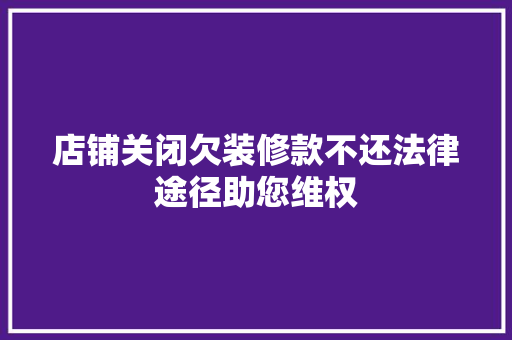 店铺关闭欠装修款不还法律途径助您维权 店铺关闭欠装修款不还法律途径助您维权 家电维修