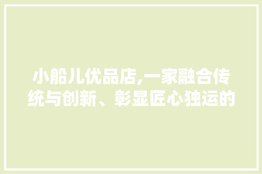小船儿优品店,一家融合传统与创新、彰显匠心独运的装修典范 小船儿优品店,一家融合传统与创新、彰显匠心独运的装修典范 家电维修