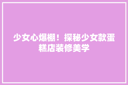 少女心爆棚！探秘少女款蛋糕店装修美学 少女心爆棚！探秘少女款蛋糕店装修美学 家电维修