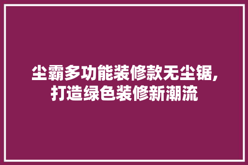 尘霸多功能装修款无尘锯,打造绿色装修新潮流 尘霸多功能装修款无尘锯,打造绿色装修新潮流 墙体维修