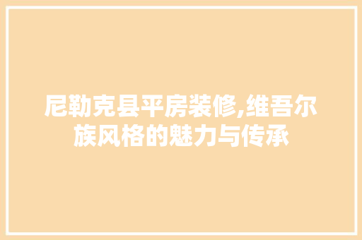 尼勒克县平房装修,维吾尔族风格的魅力与传承 尼勒克县平房装修,维吾尔族风格的魅力与传承 户内维修