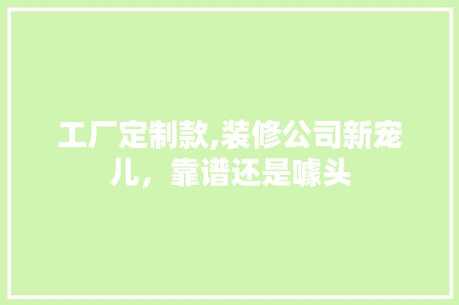 工厂定制款,装修公司新宠儿，靠谱还是噱头 工厂定制款,装修公司新宠儿，靠谱还是噱头 墙体维修