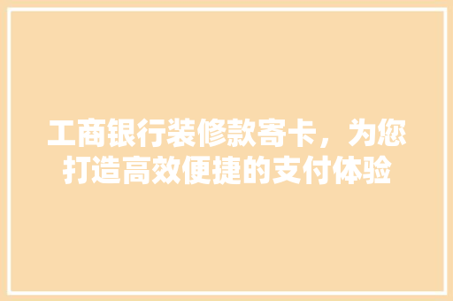 工商银行装修款寄卡，为您打造高效便捷的支付体验 工商银行装修款寄卡，为您打造高效便捷的支付体验 居家维修
