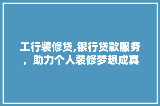 工行装修贷,银行贷款服务，助力个人装修梦想成真 工行装修贷,银行贷款服务，助力个人装修梦想成真 居家维修