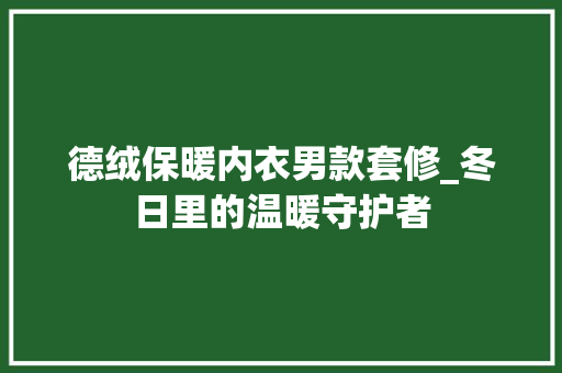 德绒保暖内衣男款套修_冬日里的温暖守护者 德绒保暖内衣男款套修_冬日里的温暖守护者 居家维修