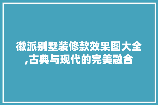 徽派别墅装修款效果图大全,古典与现代的完美融合 徽派别墅装修款效果图大全,古典与现代的完美融合 家电维修