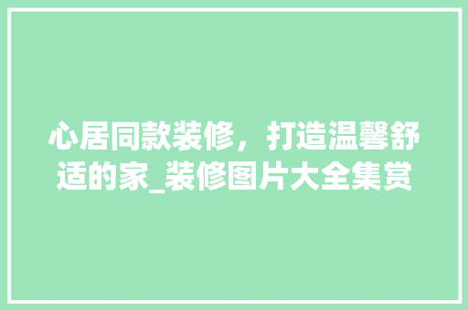 心居同款装修，打造温馨舒适的家_装修图片大全集赏析 心居同款装修，打造温馨舒适的家_装修图片大全集赏析 家电维修