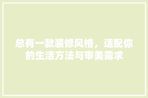 总有一款装修风格，适配你的生活方法与审美需求 总有一款装修风格，适配你的生活方法与审美需求 户内维修