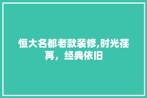 恒大名都老款装修,时光荏苒，经典依旧 恒大名都老款装修,时光荏苒，经典依旧 户内维修