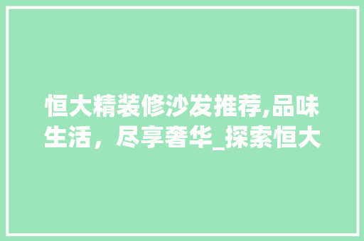 恒大精装修沙发推荐,品味生活，尽享奢华_探索恒大精选沙发系列 恒大精装修沙发推荐,品味生活，尽享奢华_探索恒大精选沙发系列 厨房维修