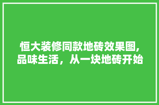 恒大装修同款地砖效果图,品味生活，从一块地砖开始 恒大装修同款地砖效果图,品味生活，从一块地砖开始 家电维修