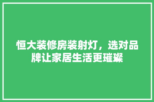 恒大装修房装射灯，选对品牌让家居生活更璀璨 恒大装修房装射灯，选对品牌让家居生活更璀璨 厨房维修