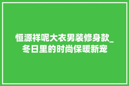 恒源祥呢大衣男装修身款_冬日里的时尚保暖新宠 恒源祥呢大衣男装修身款_冬日里的时尚保暖新宠 厨房维修