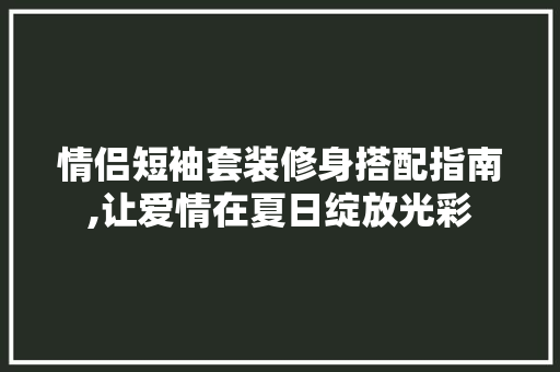 情侣短袖套装修身搭配指南,让爱情在夏日绽放光彩 情侣短袖套装修身搭配指南,让爱情在夏日绽放光彩 墙体维修