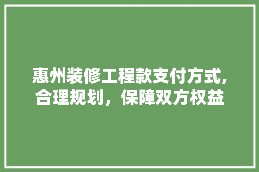 惠州装修工程款支付方式,合理规划，保障双方权益 惠州装修工程款支付方式,合理规划，保障双方权益 户内维修