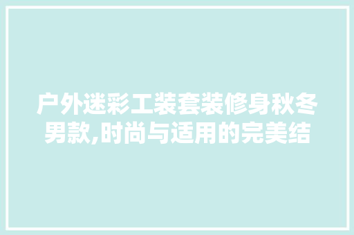户外迷彩工装套装修身秋冬男款,时尚与适用的完美结合 户外迷彩工装套装修身秋冬男款,时尚与适用的完美结合 厨房维修